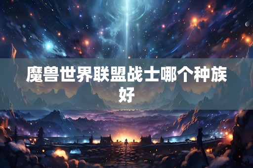 魔兽世界联盟战士哪个种族好