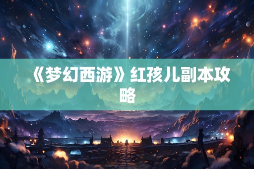 《梦幻西游》红孩儿副本攻略