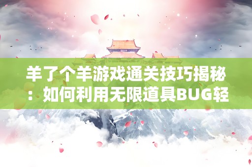 羊了个羊游戏通关技巧揭秘：如何利用无限道具BUG轻松过关？