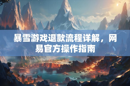 暴雪游戏退款流程详解，网易官方操作指南