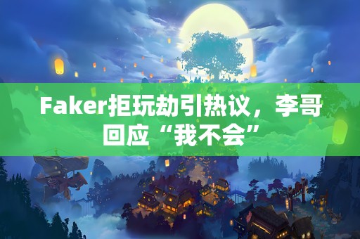 Faker拒玩劫引热议，李哥回应“我不会”