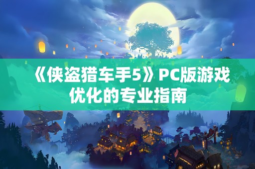 《侠盗猎车手5》PC版游戏优化的专业指南