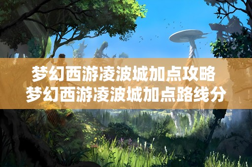 梦幻西游凌波城加点攻略 梦幻西游凌波城加点路线分析