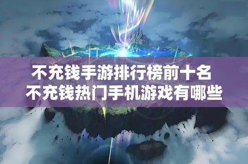 不充钱手游排行榜前十名 不充钱热门手机游戏有哪些