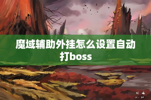 魔域辅助外挂怎么设置自动打boss