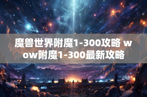 魔兽世界附魔1-300攻略 wow附魔1-300最新攻略